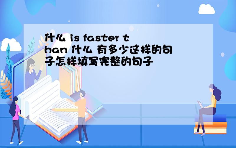 什么 is faster than 什么 有多少这样的句子怎样填写完整的句子