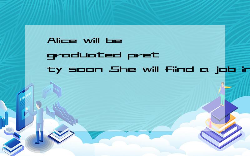 Alice will be graduated pretty soon .She will fiind a job in another city .这里为什么是be graduated