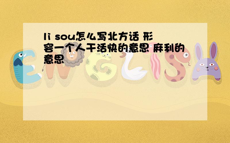 li sou怎么写北方话 形容一个人干活快的意思 麻利的意思