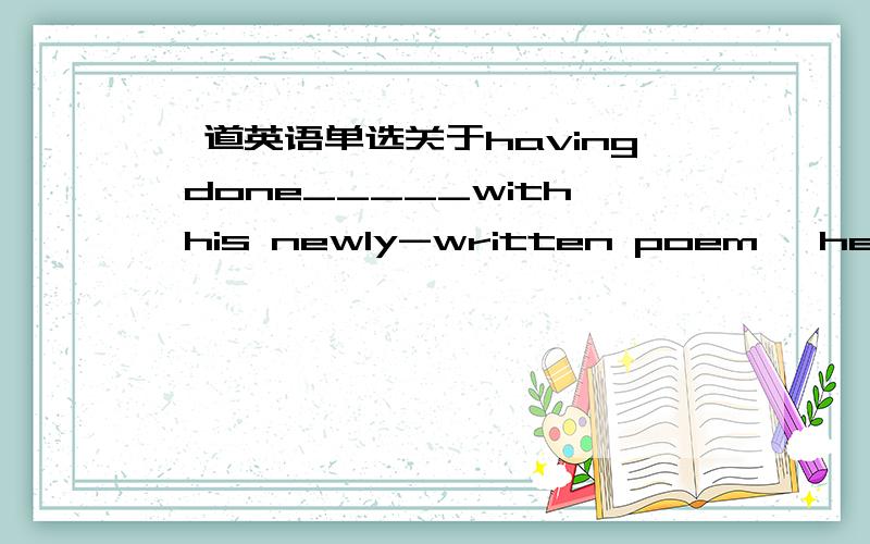 一道英语单选关于having done_____with his newly-written poem, he sat back comfortably into the chair, reading it aloud to himself这个为什么不能用Having been satisfied 而一定要用satisfied ?