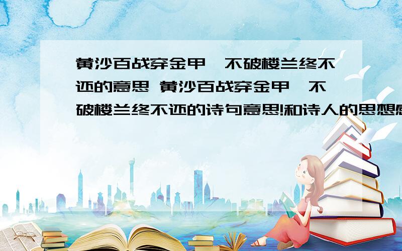 黄沙百战穿金甲,不破楼兰终不还的意思 黄沙百战穿金甲,不破楼兰终不还的诗句意思!和诗人的思想感情!