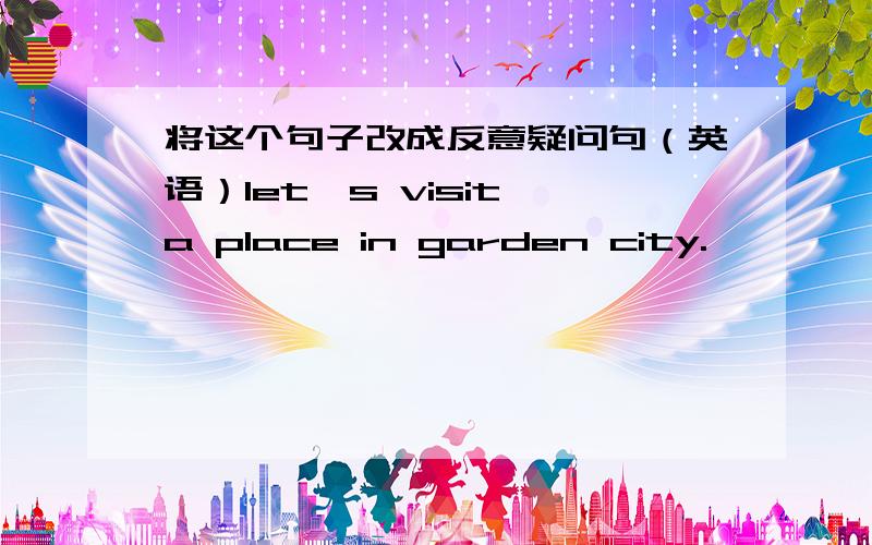 将这个句子改成反意疑问句（英语）let's visit a place in garden city.