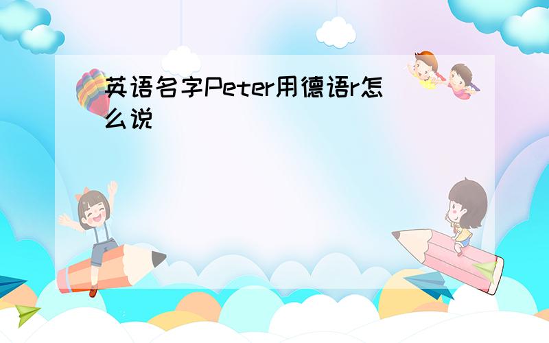 英语名字Peter用德语r怎么说