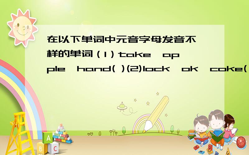 在以下单词中元音字母发音不一样的单词（1）take,apple,hand( )(2)lock,ok,coke( )(3)umbrella,ruler,under（ ） 请在括号中填写,