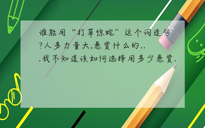 谁能用“打草惊蛇”这个词造句?人多力量大,悬赏什么的...我不知道该如何选择用多少悬赏.