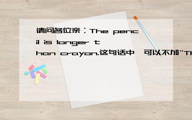 请问各位亲：The pencil is longer than crayon.这句话中,可以不加“The”吗?鄙人在此磕头了!“咚咚咚”~