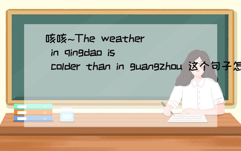 咳咳~The weather in qingdao is colder than in guangzhou 这个句子怎么改?