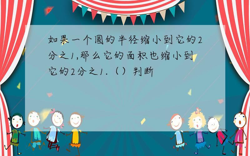 如果一个圆的半径缩小到它的2分之1,那么它的面积也缩小到它的2分之1.（）判断