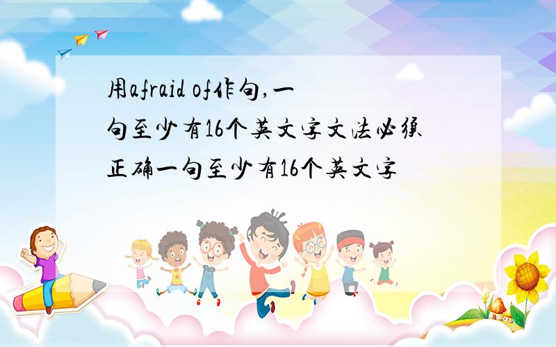 用afraid of作句,一句至少有16个英文字文法必须正确一句至少有16个英文字