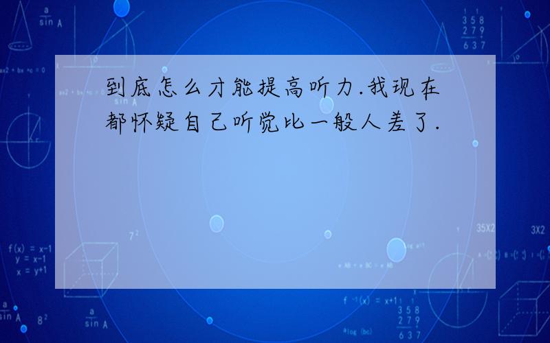 到底怎么才能提高听力.我现在都怀疑自己听觉比一般人差了.