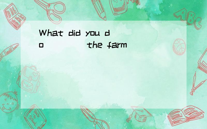 What did you do ____the farm