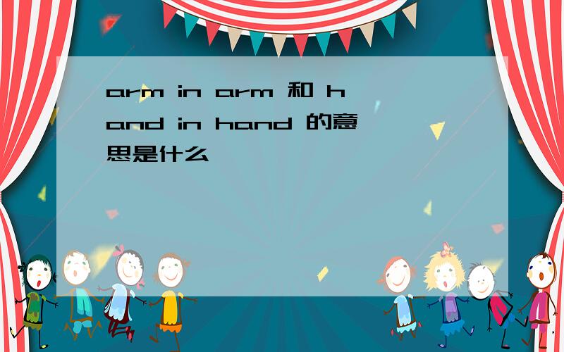 arm in arm 和 hand in hand 的意思是什么