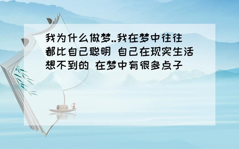 我为什么做梦..我在梦中往往都比自己聪明 自己在现实生活想不到的 在梦中有很多点子