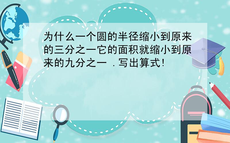 为什么一个圆的半径缩小到原来的三分之一它的面积就缩小到原来的九分之一 .写出算式!