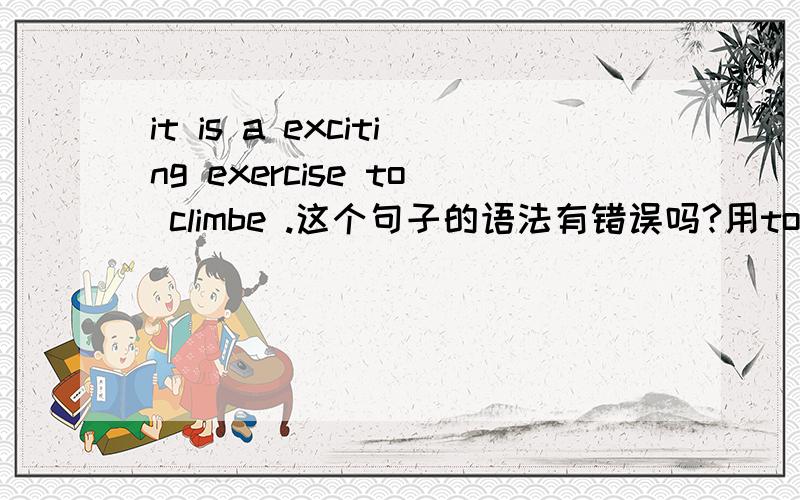 it is a exciting exercise to climbe .这个句子的语法有错误吗?用to 还是for ,还是1 ,it is a exciting exercise to climbe .这个句子的语法有错误吗?用to 还是for ,还是 “to climbe”不能摆在后面,2,另外如果说 climbe