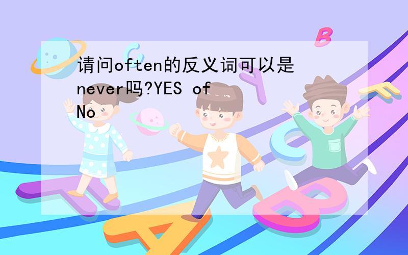 请问often的反义词可以是never吗?YES of No