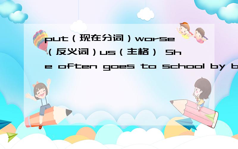 put（现在分词）worse（反义词）us（主格） She often goes to school by bus.(改写同义句)