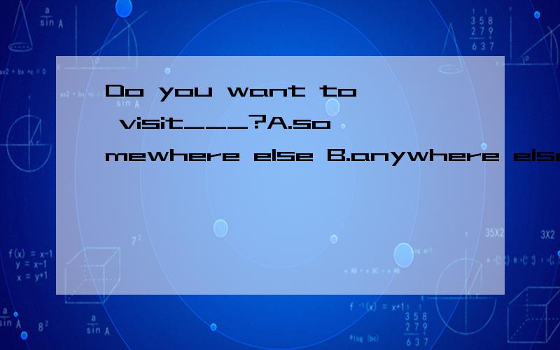 Do you want to visit___?A.somewhere else B.anywhere else