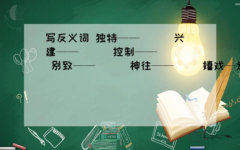 写反义词 独特——（ ） 兴建——（ ） 控制——（ ） 别致——（ ） 神往——（ ）嬉戏—近—（   ）