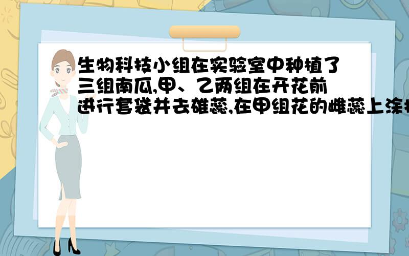 生物科技小组在实验室中种植了三组南瓜,甲、乙两组在开花前进行套袋并去雄蕊,在甲组花的雌蕊上涂抹一定浓度的生长素溶液,乙组花不涂抹生长素,丙组花不做任何处理,最后三组南瓜的结