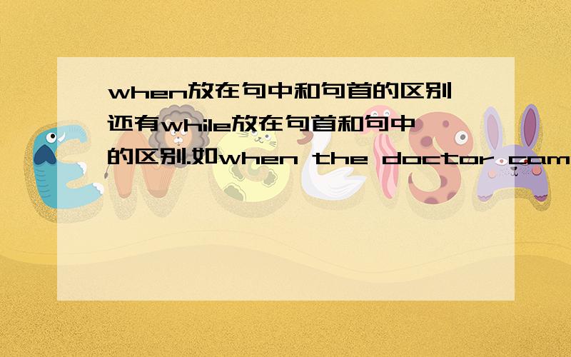 when放在句中和句首的区别还有while放在句首和句中的区别.如when the doctor came in we were talking和the doctor came in when we were talking有什么区别？