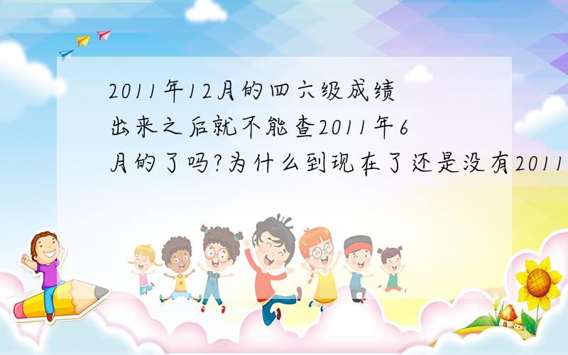 2011年12月的四六级成绩出来之后就不能查2011年6月的了吗?为什么到现在了还是没有2011年六月的四级证书呢?