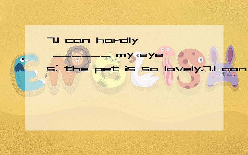 7.I can hardly ______ my eyes; the pet is so lovely.7.I can hardly ______ my eyes; the pet is so lovely.A.believeB.believe inC.trustD.trust in13.The Democratic Party must reach out to the people and _________its message if it is to win the election.A