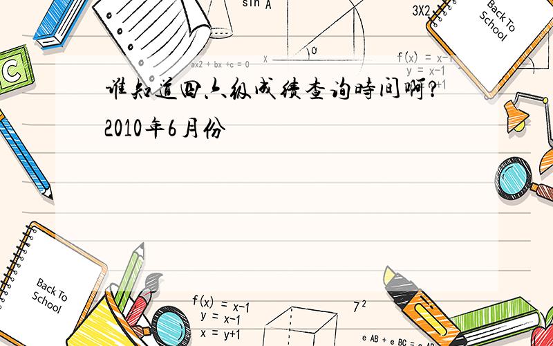 谁知道四六级成绩查询时间啊?2010年6月份