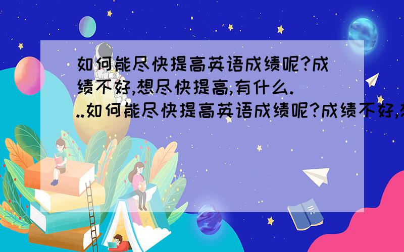 如何能尽快提高英语成绩呢?成绩不好,想尽快提高,有什么...如何能尽快提高英语成绩呢?成绩不好,想尽快提高,有什么好点的方法吗?我知道应该多读,读什么文章都好吗?还是应该读教科书的,读