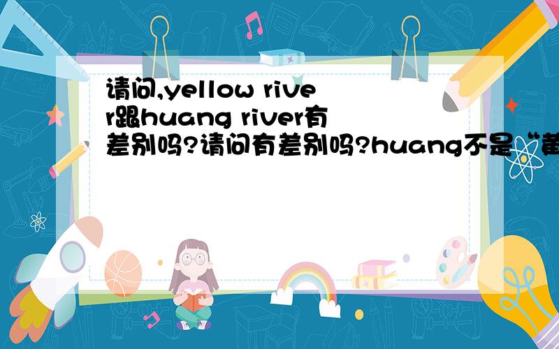 请问,yellow river跟huang river有差别吗?请问有差别吗?huang不是“黄”吗?