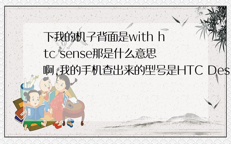 下我的机子背面是with htc sense那是什么意思啊,我的手机查出来的型号是HTC Desirw A8181那我的机子好着没?