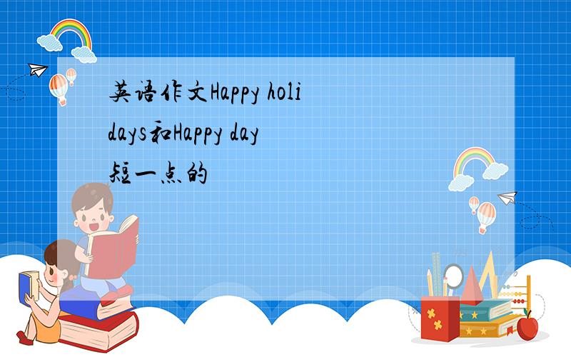 英语作文Happy holidays和Happy day短一点的