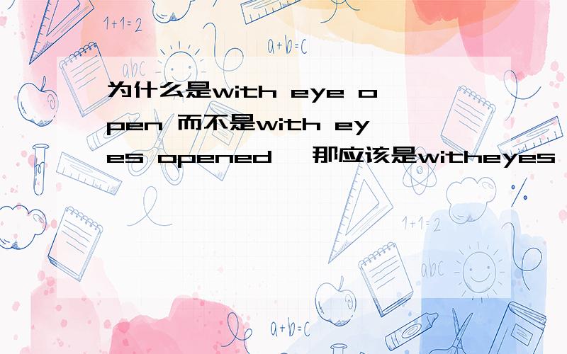 为什么是with eye open 而不是with eyes opened ,那应该是witheyes close还是 with eyes closed?请解释一下谢谢close 好象也是形容词把？？