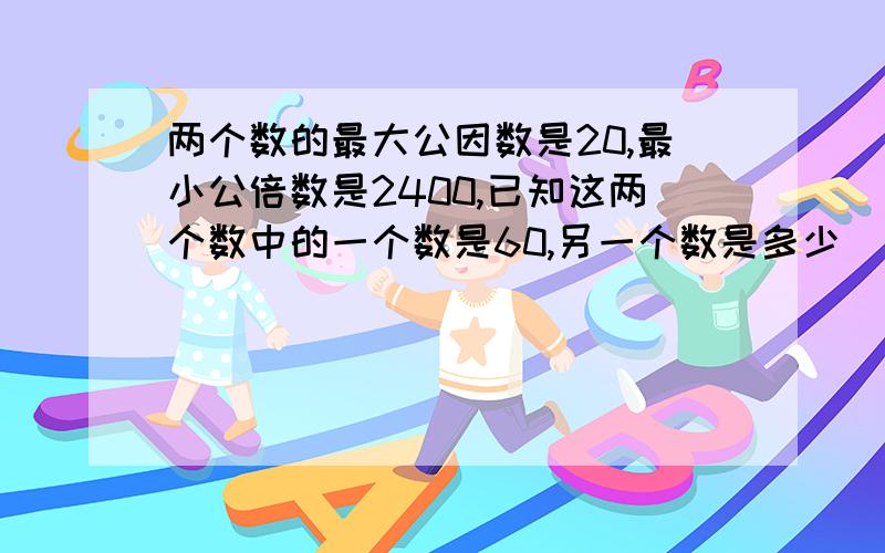 两个数的最大公因数是20,最小公倍数是2400,已知这两个数中的一个数是60,另一个数是多少