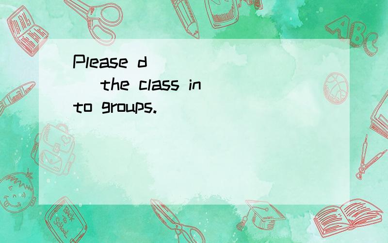 Please d_______ the class into groups.