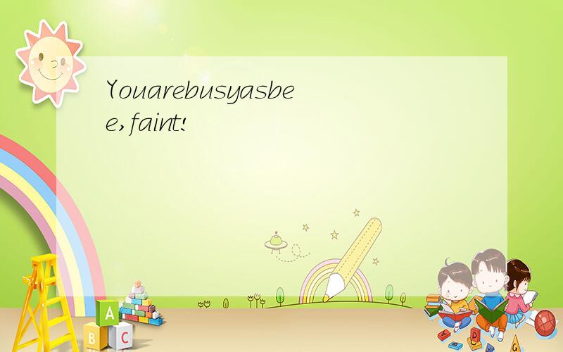 Youarebusyasbee,faint!