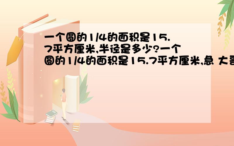 一个圆的1/4的面积是15.7平方厘米,半径是多少?一个圆的1/4的面积是15.7平方厘米,急 大哥大姐帮帮忙!