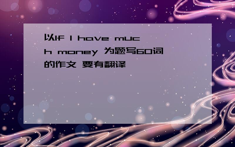 以If I have much money 为题写60词的作文 要有翻译