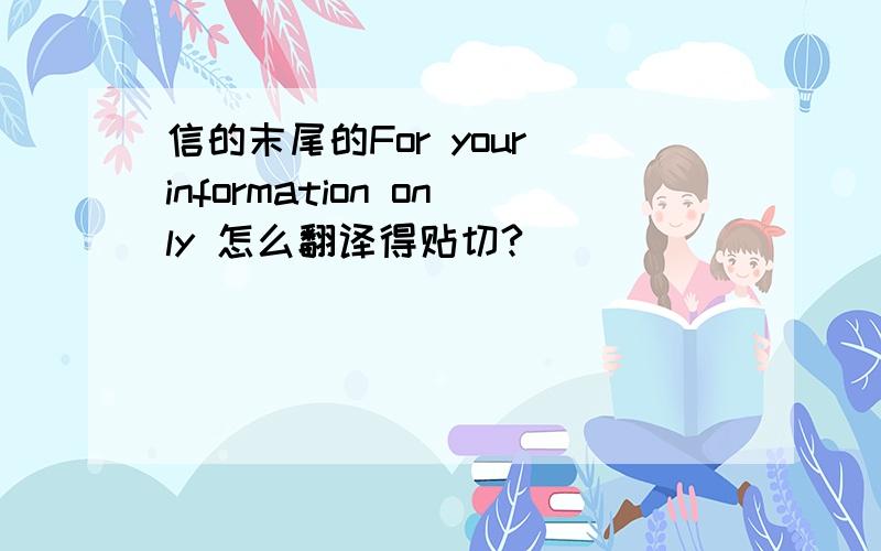 信的末尾的For your information only 怎么翻译得贴切?