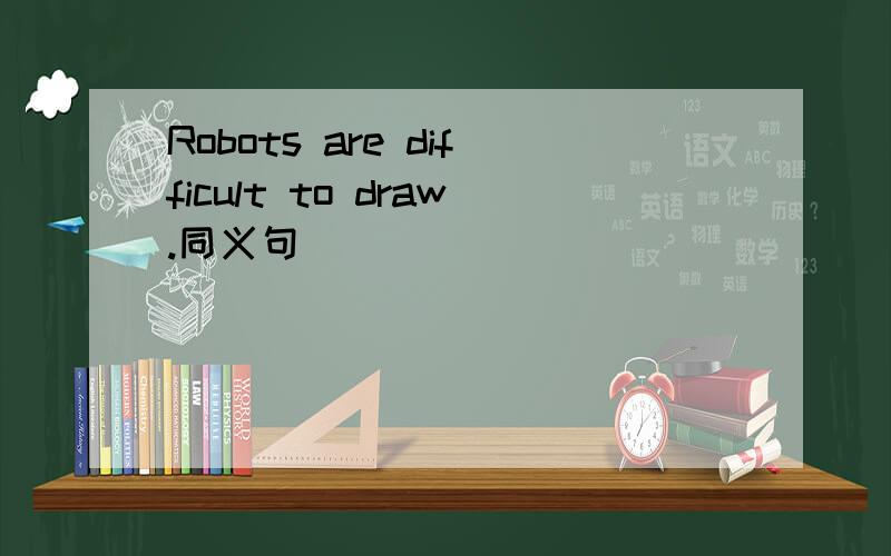 Robots are difficult to draw.同义句