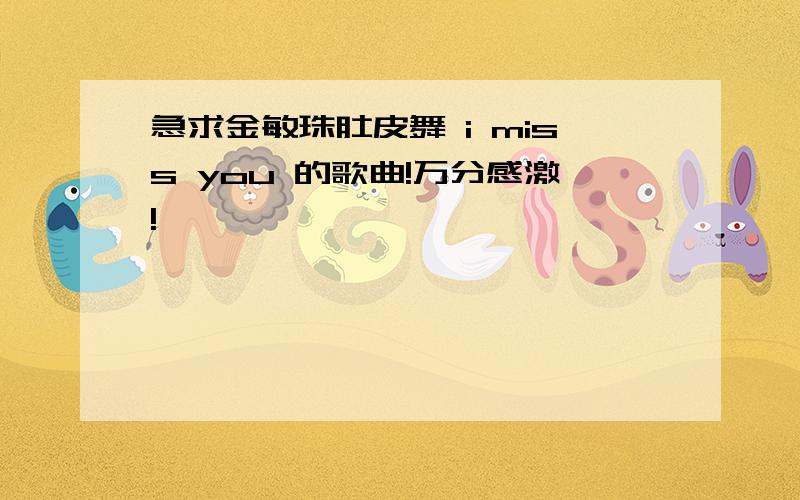 急求金敏珠肚皮舞 i miss you 的歌曲!万分感激!