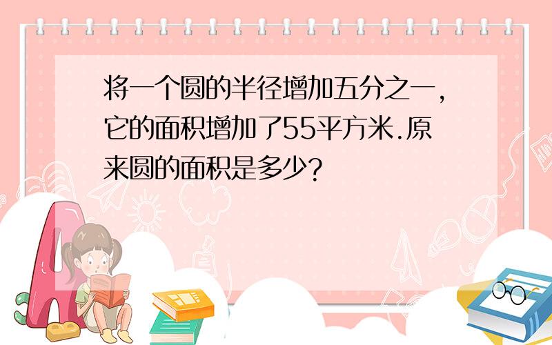 将一个圆的半径增加五分之一,它的面积增加了55平方米.原来圆的面积是多少?