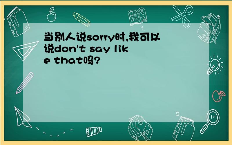 当别人说sorry时,我可以说don't say like that吗?