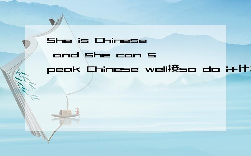 She is Chinese and she can speak Chinese well接so do i+什么?