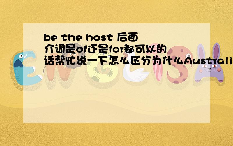 be the host 后面介词是of还是for都可以的话帮忙说一下怎么区分为什么Australia was the host country for 2000 Olypic Game.这里的介词为for