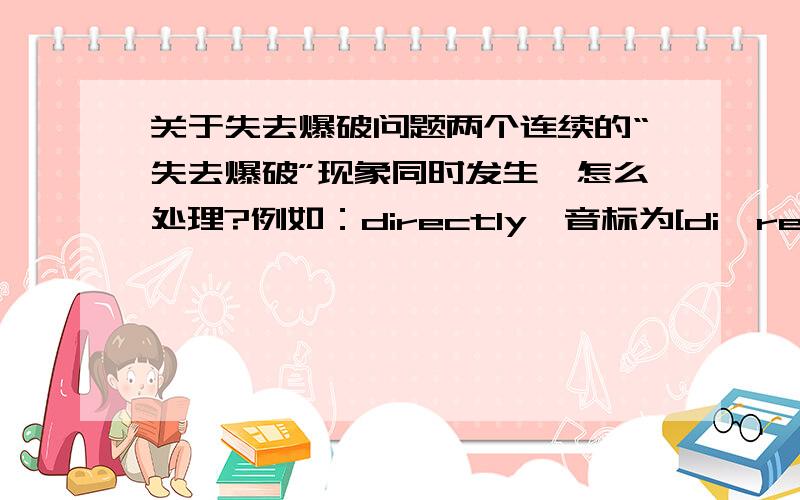 关于失去爆破问题两个连续的“失去爆破”现象同时发生,怎么处理?例如：directly,音标为[di'rektli],两个爆破音相连时,前一个失去爆破,后者则要完全爆破.所以/k/因后面的/t/而失去爆破,/t/则要