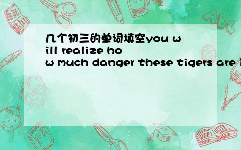 几个初三的单词填空you will realize how much danger these tigers are 什么(face) jim and lucy are twins,but they are often heard什么(quarrel) 英语翻译 是你想到了那个令人惊奇的结尾几个初三的单词填空1you will reali