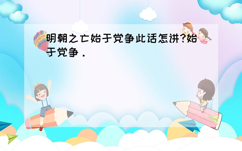 明朝之亡始于党争此话怎讲?始于党争。