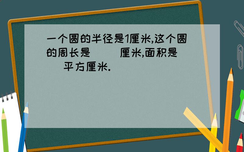 一个圆的半径是1厘米,这个圆的周长是（ ）厘米,面积是（ ）平方厘米.