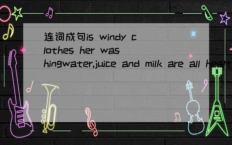 连词成句is windy clothes her washingwater,juice and milk are all healthy_____(drink）